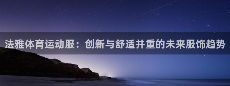 红蓝体育亚洲体育官方网站：法雅体育运动服：创新与舒适并重的未来服饰趋势