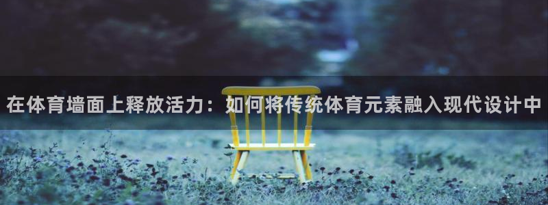 红蓝体育软件官方免费下载：在体育墙面上释放活力：如何将传统体育元素融入现代设计中