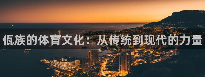 红蓝体育官方app下载安装手机版：佤族的体育文化：从传统到现代的力量